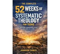 The Complete 52 Weeks of Systematic Theology for Teens: Building Unshakable Faith One Week at a Time