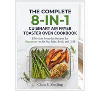 THE COMPLETE 8-IN-1 CUISINART AIR FRYER TOASTER OVEN COOKBOOK: Effortless Everyday Recipes for Beginners to Air Fry, Bake, Broil, and Grill