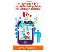 The Complete A to Z Mobile Marketing Guide For Canadian Business': How To Effectively Use The Power Of Mobile Marketing To Push Your Sales Through The Roof!: Volume 1
