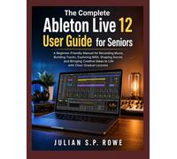 The Complete Ableton Live 12 User Guide for Seniors: A Beginner-Friendly Manual for Recording Music, Building Tracks, Exploring MIDI, Shaping Sound, ... Ideas to Life with Clear Gradual Lessons