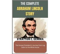 THE COMPLETE ABRAHAM LINCOLN STORY: The Honest President’s Journey from Log Cabin to the White House
