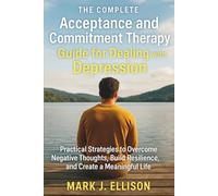 The Complete Acceptance and Commitment Therapy Guide for Dealing with Depression: Practical Strategies to Overcome Negative Thoughts, Build Resilience, and Create a Meaningful Life