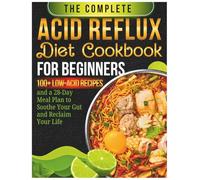 The Complete Acid Reflux Diet Cookbook For Beginners: 100+ Low-Acid Recipes and a 28-Day Meal Plan to Soothe Your Gut and Reclaim Your Life