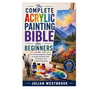 The Complete Acrylic Painting Bible for Beginners: The Ultimate Beginner’s Guide to Acrylic Painting Tools, Techniques, and Creative Expression