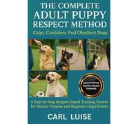 THE COMPLETE ADULT PUPPY RESPECT METHOD: Calm, Confident And Obedient Dogs: A Step-by-Step Respect-Based Training System for Mature Puppies and Beginner Dog Owners