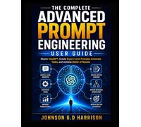 THE COMPLETE ADVANCED PROMPT ENGINEERING USER GUIDE: Master ChatGPT, Create Expert-Level Prompts, Automate Tasks, and Achieve Better AI Results