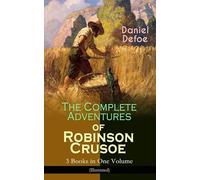 The Complete Adventures of Robinson Crusoe - 3 Books in One Volume (Illustrated): The Life and Adventures of Robinson Crusoe, The Farther Adventures & Serious Reflections of Robinson Crusoe