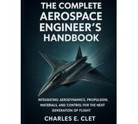 The Complete Aerospace Engineer’s Handbook: Integrating Aerodynamics, Propulsion, Materials, and Control for the Next Generation of Flight ... and the Rise of Intelligent Engineering)