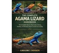 THE COMPLETE AGAMA LIZARD HANDBOOK: The Complete Step-by-Step Guide to Raising, Feeding, and Breeding Agama Lizards Successfully