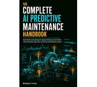 The Complete Ai Predictive Maintenance Handbook: Master Machine Learning Strategies for Equipment Monitoring, Failure Prediction, Industrial ... and Production-Ready Maintenance Systems