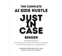 The Complete AI Side Hustle "Just In Case" Binder: Everything Your Side Hustle Needs Organized If Something Happens or Life Gets Busy