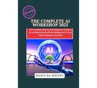 The Complete AI Workshop 2025: The Complete Step-by-Step Beginner’s Guide to AI and Mastering Artificial Intelligence for Easy Tasks, Business, and Work.