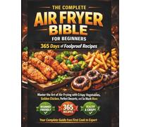 THE COMPLETE AIR FRYER BIBLE FOR BEGINNERS 365 Days of Foolproof Recipes: Master the Art of Air Frying with Crispy Vegetables, Golden Chicken, Perfect Desserts, and So Much More Your Complete Guide from First Cook to Expert