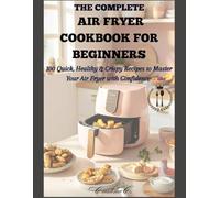 The Complete Air Fryer Cookbook for Beginners: 100 Quick, Healthy & Crispy Recipes to Master Your Air Fryer with Confidence