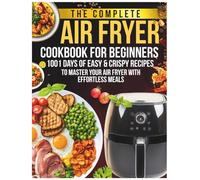 The Complete Air Fryer Cookbook For Beginners: 1001 Days of Easy & Crispy Recipes to Master Your Air Fryer with Effortless Meals