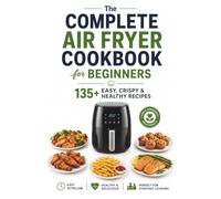 The Complete Air Fryer Cookbook for Beginners: 135+ Easy, Crispy & Healthy Recipes