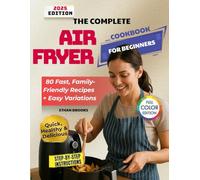 The Complete Air Fryer Cookbook for Beginners: 80 Fast, Family-Friendly Recipes + Easy Variations