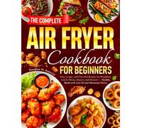 The Complete Air Fryer Cookbook for Beginners: Easy, Crispy, and Flavorful Recipes for Breakfast, Lunch, Dinner, Snacks, and Desserts - Healthy Meals with Less Oil and Maximum Flavor