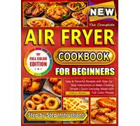 The Complete Air Fryer Cookbook for Beginners: Easy & Flavorful Recipes with Step-by-Step Instructions to Make Cooking Simple | Quick Everyday Meals with Full-Color Photos