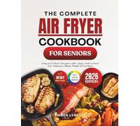 The Complete Air Fryer Cookbook for Seniors: Easy-to-Follow Recipes with Clear Instructions for Delicious Meals Made Effortless