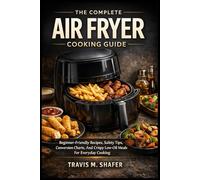 THE COMPLETE AIR FRYER COOKING GUIDE: Beginner-Friendly Recipes, Safety Tips, Conversion Charts, And Crispy Low-Oil Meals For Everyday Cooking