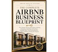 The Complete Airbnb Business Blueprint: The Ultimate Step by Step Guide to Starting, Financing, Launching, and Scaling a Profitable Short Term Rental Business With or Without Owning the Property