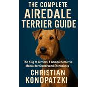 The Complete Airedale Terrier Guide - Airedale Terrier The Ultimate Book