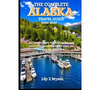 THE COMPLETE ALASKA TRAVEL GUIDE 2026-2027: The Ultimate Visitor Handbook for Planning Adventures, Discovering Hidden Gems, and Experiencing Wild Beauty