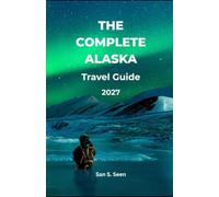 THE COMPLETE ALASKA TRAVEL GUIDE 2027: Plan Smarter Road Trips, Cruise Ports, National Parks & Realistic Itineraries for First-Time Visitors