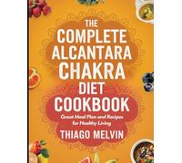 The Complete Alcantara Chakra Diet Cookbook: Great Meal Plan and Recipes for Healthy Living