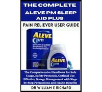 The Complete Aleve PM Sleep Aid Plus Pain Reliever User Guide: The Comprehensive Handbook for Safe Usage, Safety Protocols, Optimal Use, Effective ... Step-by-Step Precautions and Health Benefits