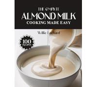 THE COMPLETE ALMOND MILK COOKING MADE EASY: Dairy-Free & Delicious Recipes - Smoothies, Soups, Sauces, Bakes & More Using Almond Milk (The Complete Ingredient Cookbook Collection)