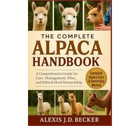 THE COMPLETE ALPACA HANDBOOK: A Comprehensive Guide for Care, Management, Fiber, and Ethical Herd Stewardship
