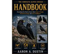 THE COMPLETE ALPINE CHOUGH HANDBOOK: Everything You Need to Know About Alpine Choughs, Mountain Ecology, and Avian Intelligence