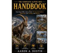 THE COMPLETE ALPINE IBEX HANDBOOK: From Steep Cliffs to Snowy Peaks: The Essential Guide to Alpine Ibex Care, Ecology, and Behavior