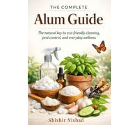 The Complete Alum Guide: Alum for Safer Living: Eco-Friendly Cleaning, Sustainable Gardening, Pest Control, and Preventive Health Practices