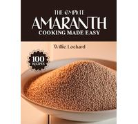 THE COMPLETE AMARANTH COOKING MADE EASY: Gluten-Free & Protein-Rich Recipes - Porridges, Salads, Bakes, Soups & More with Nutritious Amaranth (The Complete Ingredient Cookbook Collection)