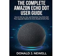 The Complete Amazon Echo Dot User Guide: How to Set Up, Use, and Maximize Your Echo Dot Plus Upgrade Options for Echo Studio & Echo Max