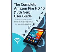 The Complete Amazon Fire HD 10 (13th Gen) User Guide: The Clear, Practical, and Easy Guide to Mastering Your Fire HD 10 Tablet | Step-by-Step ... & First-Time Users to Get Started Fast