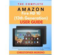 The Complete Amazon Fire HD 10 (13th Generation) User Guide: A Comprehensive How To Instruction Manual to Set Up, Customize, Optimize and Get the most out of your Gadget