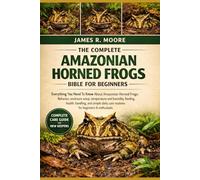THE COMPLETE AMAZONIAN HORNED FROGS BIBLE FOR BEGINNERS: Everything You Need To Know About Amazonian Horned Frogs: Behavior, enclosure setup, ... care routines for beginners & enthusiasts