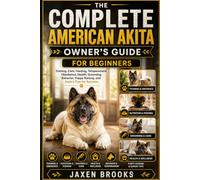 THE COMPLETE AMERICAN AKITA OWNER’S GUIDE FOR BEGINNERS: Training, Care, Feeding, Temperament, Obedience, Health, Grooming, Behavior, Puppy Raising, and Expert Tips for Success