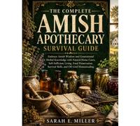 THE COMPLETE AMISH APOTHECARY SURVIVAL GUIDE: Embrace Amish Wisdom and Generational Herbal Knowledge with Natural Home Cures, Self-Sufficient Living, ... Survival Skills, and Off-Grid Homesteading