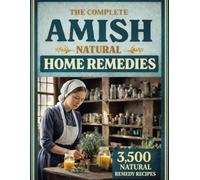 THE COMPLETE AMISH NATURAL HOME REMEDIES: 3500 Time-Tested Herbal Remedies for Beginners to Support Healing, Restore Balance, and Protect Your Family Naturally