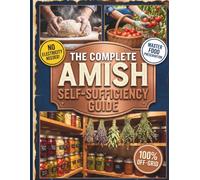 The Complete Amish Self-Sufficiency Guide: Master Time-Tested Homesteading Skills, Off-Grid Living, and Traditional Food Preservation for a Sustainable, Independent Life.