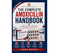 The Complete Amoxicillin Handbook: Full Educational Guide to Understanding Uses, Safety, Side Effects, Antibiotic Resistance, and Responsible Antibiotic Care