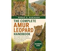 THE COMPLETE AMUR LEOPARD HANDBOOK: The Complete Guide to Habitat, Behavior, Diet, Survival Adaptations, Conservation Efforts, and Protecting the World’s Rarest Big Cat