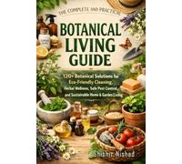 The Complete and Practical Botanical Living Guide: 120+ Botanical Solutions for Eco-Friendly Cleaning, Herbal Wellness, Safe Pest Control, and Sustainable Home & Garden Living