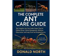THE COMPLETE ANT CARE GUIDE: The Complete Ant Care Guide: Expert Tips for Habitat Setup, Colony Management, Behavior Observation, and Long-Term Ant Keeping Success.