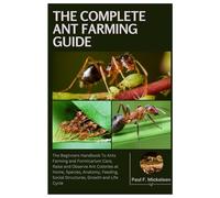 The Complete Ant Farming Guide: The Beginners Handbook To Ants Farming and Formicarium Care, Raise and Observe Ant Colonies at Home, Species, Anatomy, Feeding, Social Structure, Growth, and Life Cycle